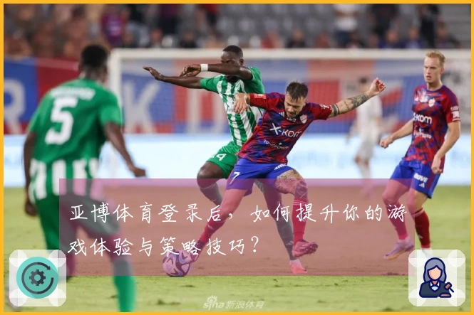 亚博体育登录后，如何提升你的游戏体验与策略技巧？