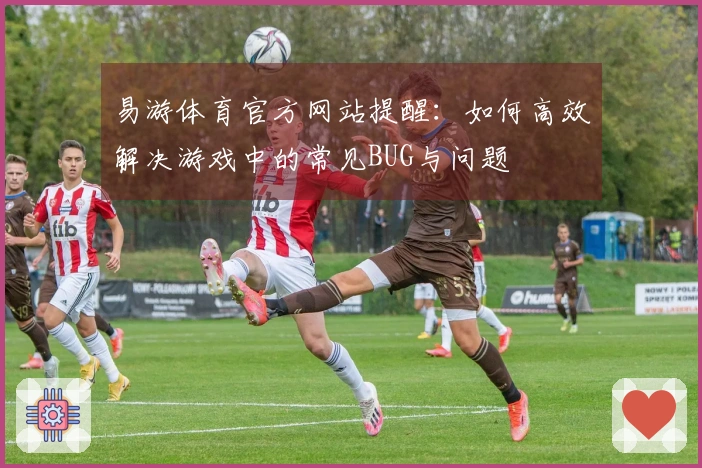 易游体育官方网站提醒：如何高效解决游戏中的常见BUG与问题