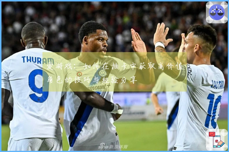 爱游戏：如何在抽卡中获取高价值角色的技巧与经验分享