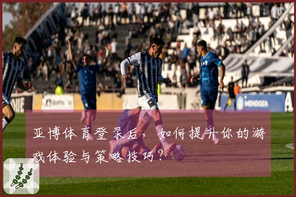 亚博体育登录后,如何提升你的游戏体验与策略技巧?