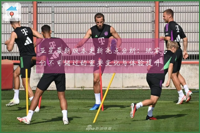 亚星最新版本更新亮点分析：玩家们不可错过的重要变化与体验提升