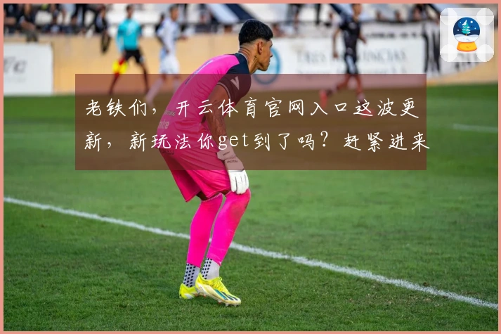 老铁们，开云体育官网入口这波更新，新玩法你get到了吗？赶紧进来试试！